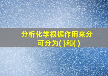 分析化学根据作用来分可分为( )和( )